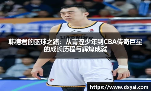 韩德君的篮球之路：从青涩少年到CBA传奇巨星的成长历程与辉煌成就