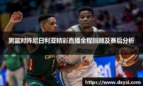 男篮对阵尼日利亚精彩直播全程回顾及赛后分析